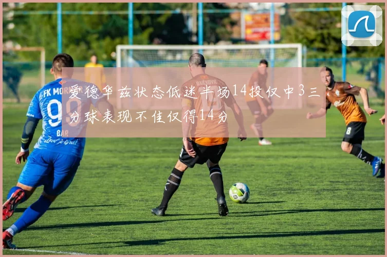 爱德华兹状态低迷半场14投仅中3三分球表现不佳仅得14分