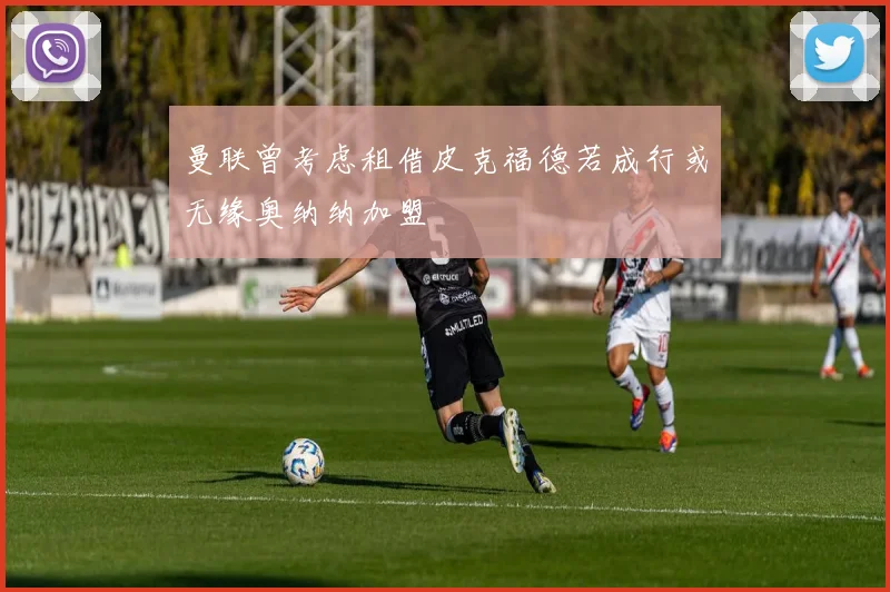 曼联曾考虑租借皮克福德若成行或无缘奥纳纳加盟
