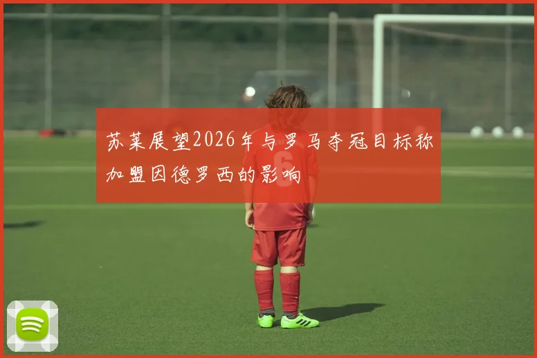 苏莱展望2026年与罗马夺冠目标称加盟因德罗西的影响